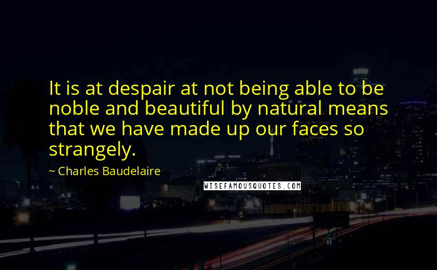 Charles Baudelaire Quotes: It is at despair at not being able to be noble and beautiful by natural means that we have made up our faces so strangely.