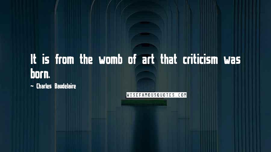 Charles Baudelaire Quotes: It is from the womb of art that criticism was born.