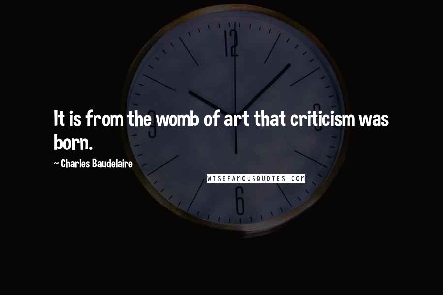 Charles Baudelaire Quotes: It is from the womb of art that criticism was born.