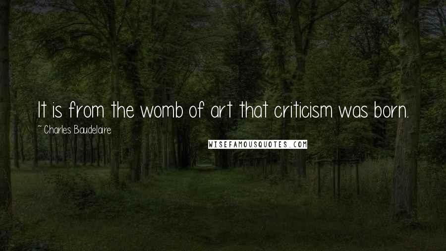 Charles Baudelaire Quotes: It is from the womb of art that criticism was born.