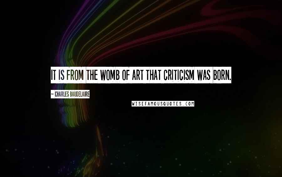 Charles Baudelaire Quotes: It is from the womb of art that criticism was born.