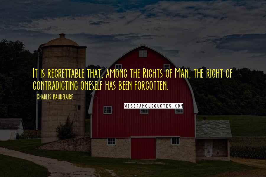 Charles Baudelaire Quotes: It is regrettable that, among the Rights of Man, the right of contradicting oneself has been forgotten.