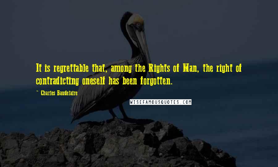 Charles Baudelaire Quotes: It is regrettable that, among the Rights of Man, the right of contradicting oneself has been forgotten.