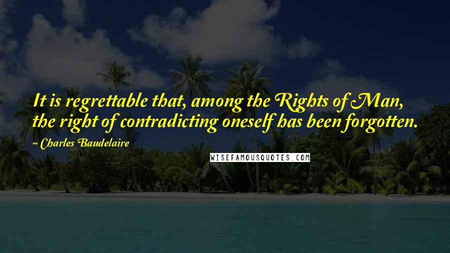 Charles Baudelaire Quotes: It is regrettable that, among the Rights of Man, the right of contradicting oneself has been forgotten.