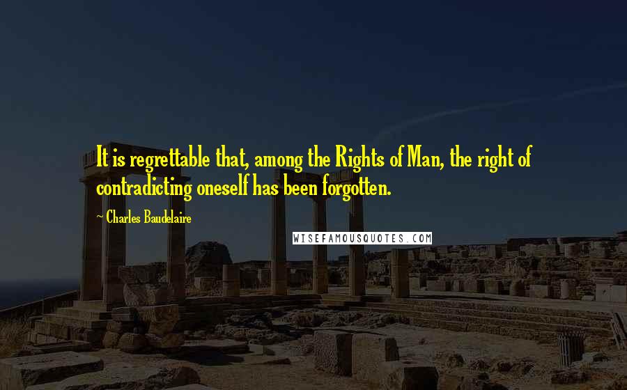 Charles Baudelaire Quotes: It is regrettable that, among the Rights of Man, the right of contradicting oneself has been forgotten.