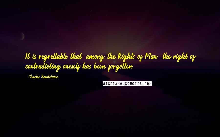 Charles Baudelaire Quotes: It is regrettable that, among the Rights of Man, the right of contradicting oneself has been forgotten.