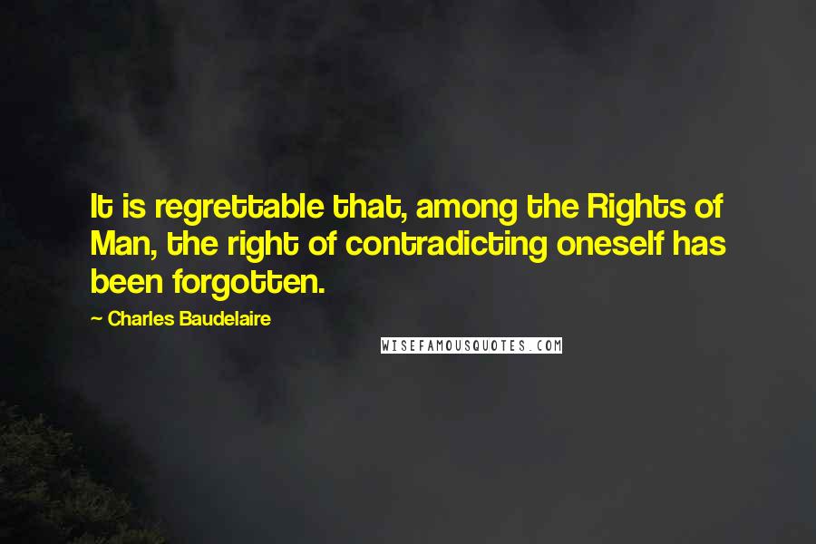 Charles Baudelaire Quotes: It is regrettable that, among the Rights of Man, the right of contradicting oneself has been forgotten.