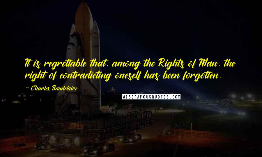 Charles Baudelaire Quotes: It is regrettable that, among the Rights of Man, the right of contradicting oneself has been forgotten.