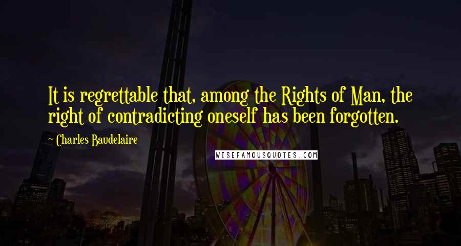 Charles Baudelaire Quotes: It is regrettable that, among the Rights of Man, the right of contradicting oneself has been forgotten.
