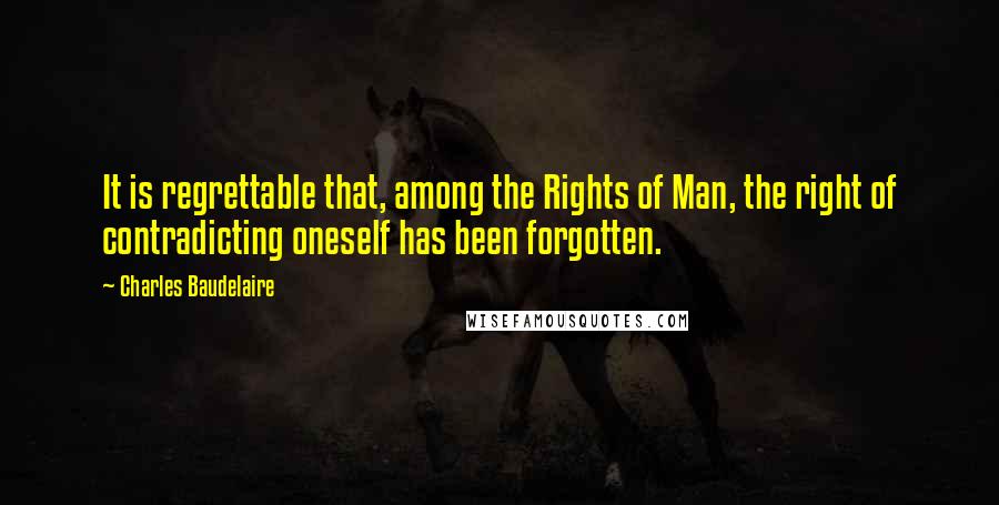 Charles Baudelaire Quotes: It is regrettable that, among the Rights of Man, the right of contradicting oneself has been forgotten.