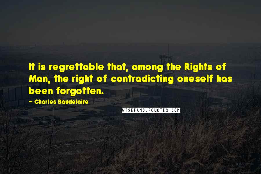 Charles Baudelaire Quotes: It is regrettable that, among the Rights of Man, the right of contradicting oneself has been forgotten.