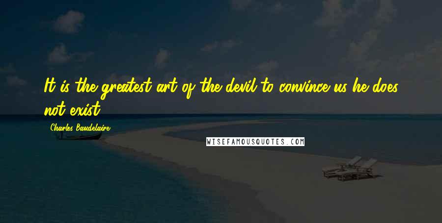 Charles Baudelaire Quotes: It is the greatest art of the devil to convince us he does not exist.