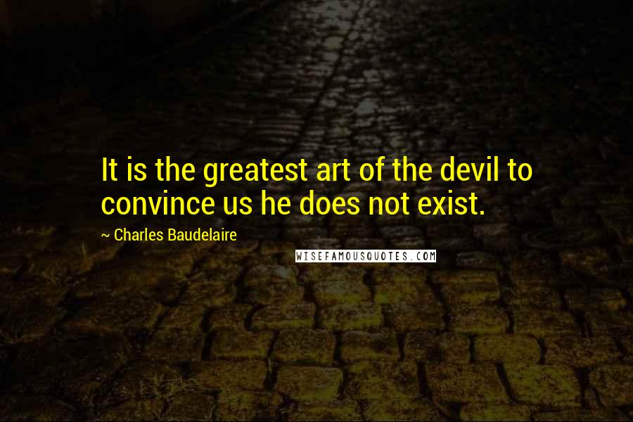 Charles Baudelaire Quotes: It is the greatest art of the devil to convince us he does not exist.