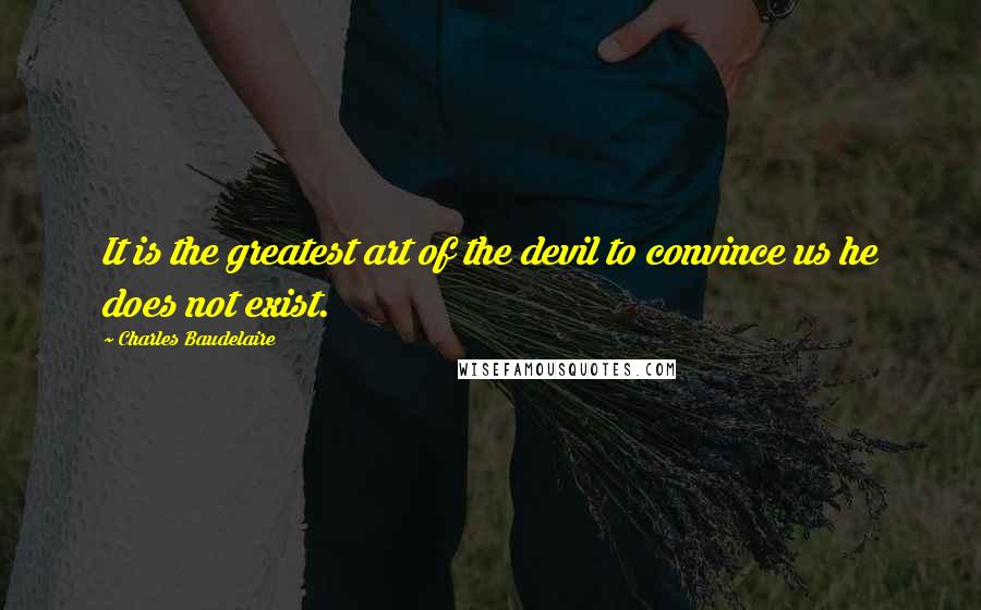 Charles Baudelaire Quotes: It is the greatest art of the devil to convince us he does not exist.