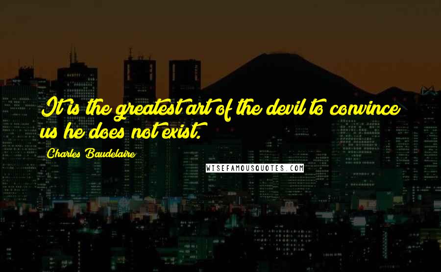 Charles Baudelaire Quotes: It is the greatest art of the devil to convince us he does not exist.