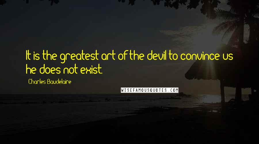 Charles Baudelaire Quotes: It is the greatest art of the devil to convince us he does not exist.