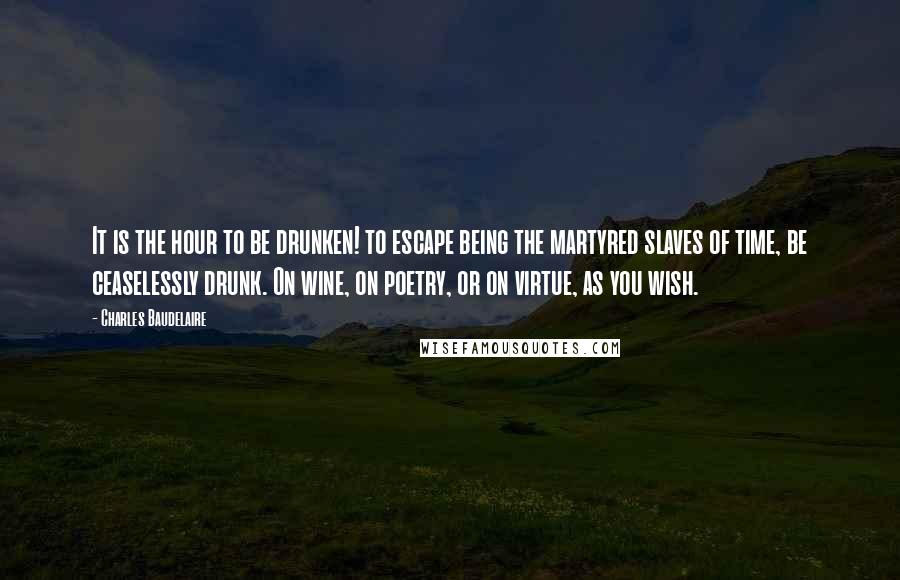 Charles Baudelaire Quotes: It is the hour to be drunken! to escape being the martyred slaves of time, be ceaselessly drunk. On wine, on poetry, or on virtue, as you wish.