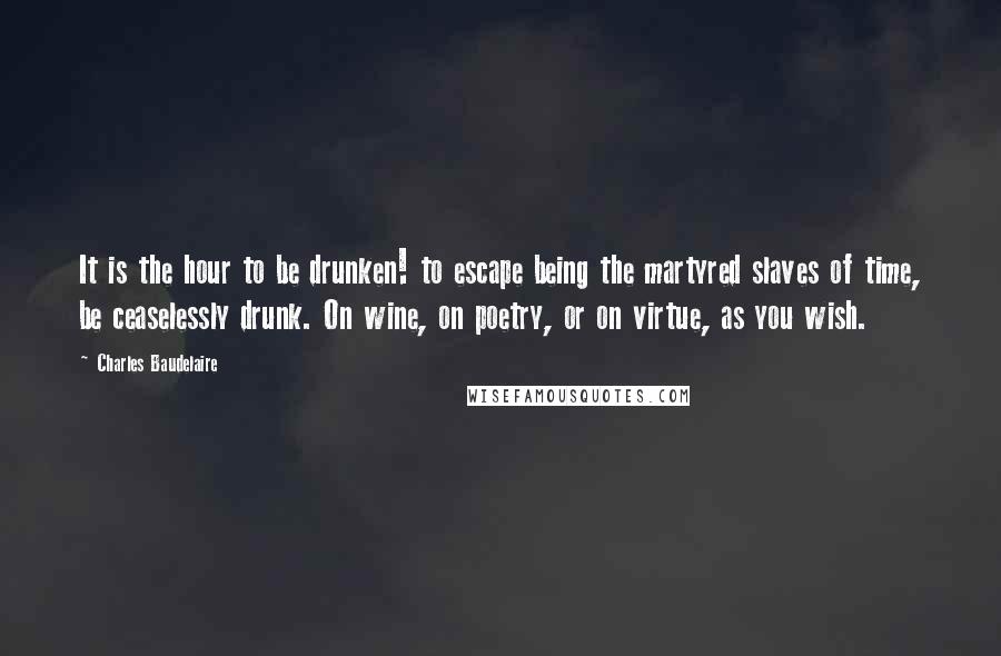 Charles Baudelaire Quotes: It is the hour to be drunken! to escape being the martyred slaves of time, be ceaselessly drunk. On wine, on poetry, or on virtue, as you wish.