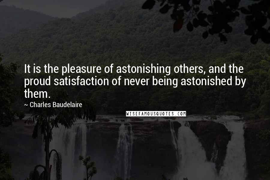 Charles Baudelaire Quotes: It is the pleasure of astonishing others, and the proud satisfaction of never being astonished by them.