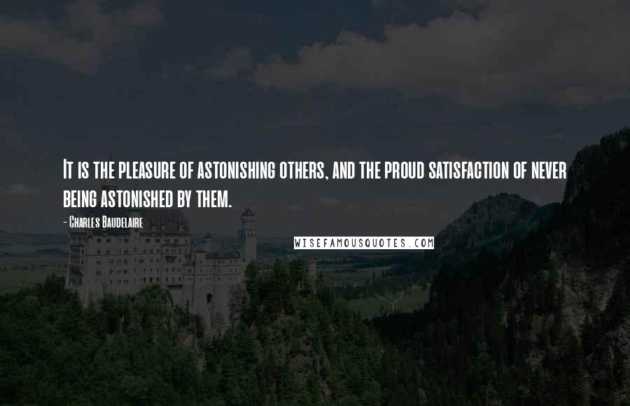 Charles Baudelaire Quotes: It is the pleasure of astonishing others, and the proud satisfaction of never being astonished by them.