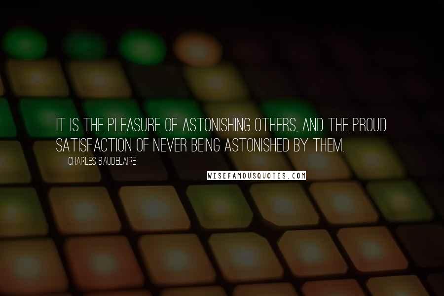 Charles Baudelaire Quotes: It is the pleasure of astonishing others, and the proud satisfaction of never being astonished by them.