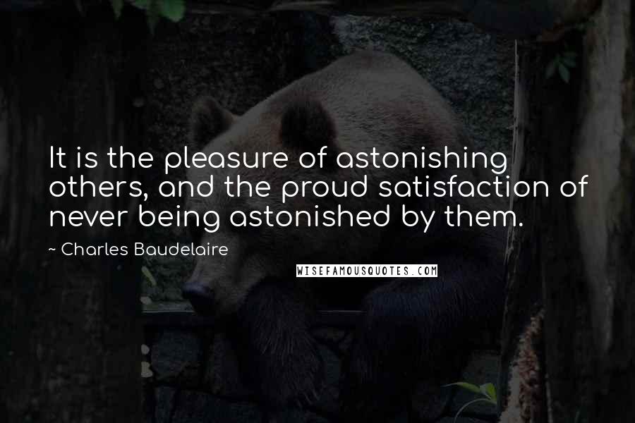 Charles Baudelaire Quotes: It is the pleasure of astonishing others, and the proud satisfaction of never being astonished by them.