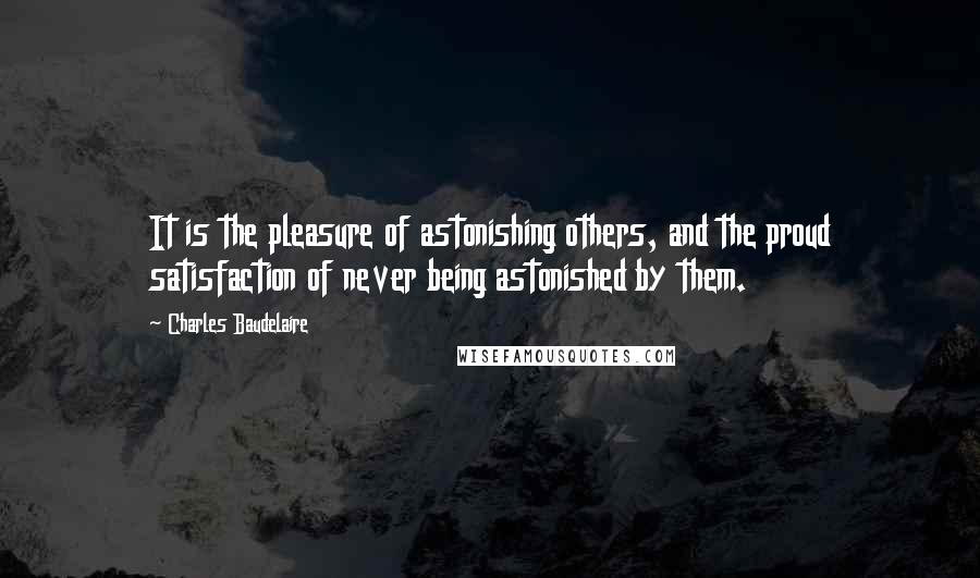 Charles Baudelaire Quotes: It is the pleasure of astonishing others, and the proud satisfaction of never being astonished by them.