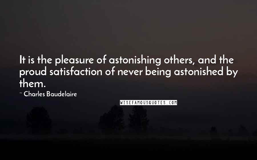 Charles Baudelaire Quotes: It is the pleasure of astonishing others, and the proud satisfaction of never being astonished by them.