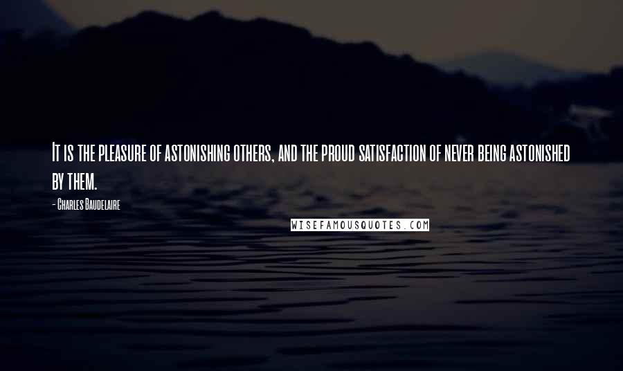 Charles Baudelaire Quotes: It is the pleasure of astonishing others, and the proud satisfaction of never being astonished by them.