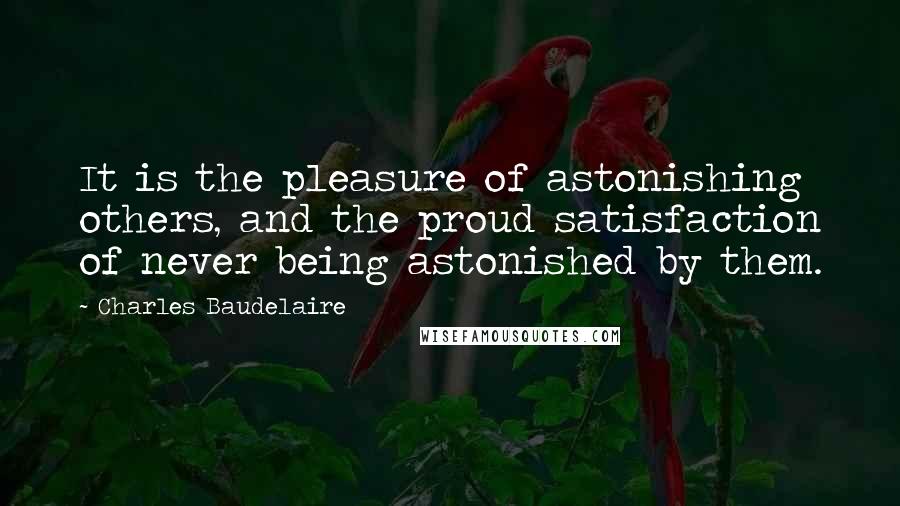 Charles Baudelaire Quotes: It is the pleasure of astonishing others, and the proud satisfaction of never being astonished by them.