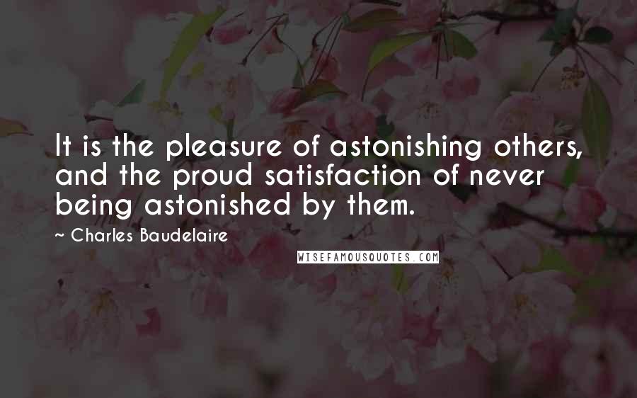 Charles Baudelaire Quotes: It is the pleasure of astonishing others, and the proud satisfaction of never being astonished by them.