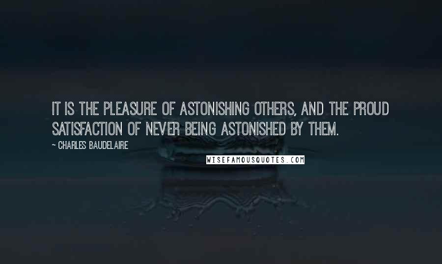 Charles Baudelaire Quotes: It is the pleasure of astonishing others, and the proud satisfaction of never being astonished by them.