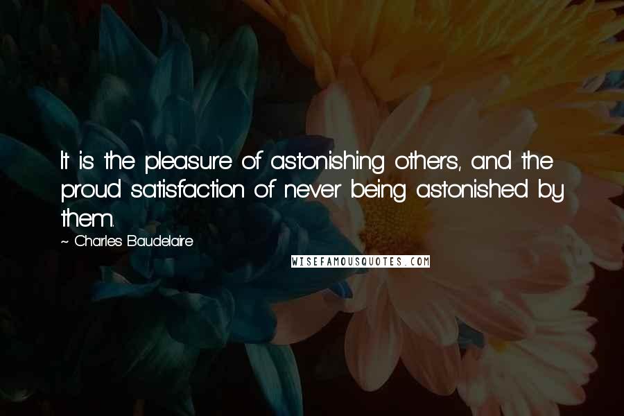 Charles Baudelaire Quotes: It is the pleasure of astonishing others, and the proud satisfaction of never being astonished by them.