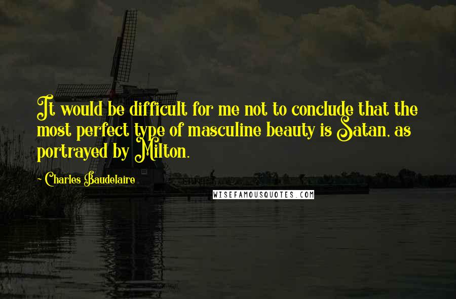 Charles Baudelaire Quotes: It would be difficult for me not to conclude that the most perfect type of masculine beauty is Satan, as portrayed by Milton.