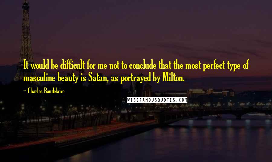 Charles Baudelaire Quotes: It would be difficult for me not to conclude that the most perfect type of masculine beauty is Satan, as portrayed by Milton.