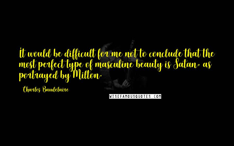 Charles Baudelaire Quotes: It would be difficult for me not to conclude that the most perfect type of masculine beauty is Satan, as portrayed by Milton.