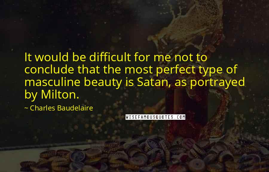 Charles Baudelaire Quotes: It would be difficult for me not to conclude that the most perfect type of masculine beauty is Satan, as portrayed by Milton.