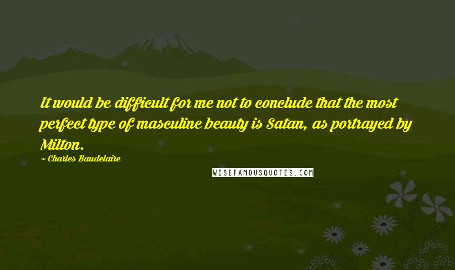 Charles Baudelaire Quotes: It would be difficult for me not to conclude that the most perfect type of masculine beauty is Satan, as portrayed by Milton.