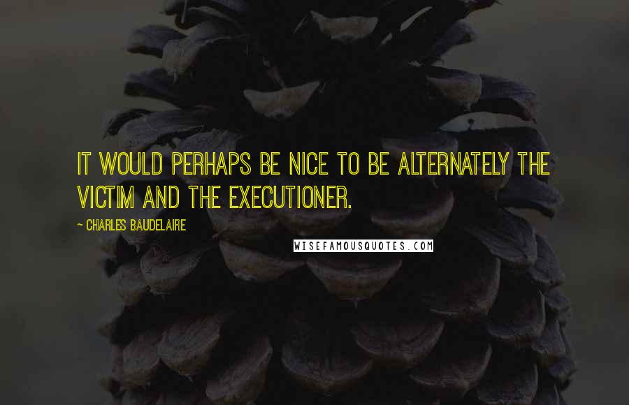 Charles Baudelaire Quotes: It would perhaps be nice to be alternately the victim and the executioner.