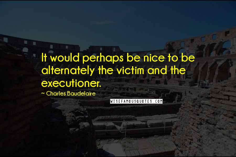 Charles Baudelaire Quotes: It would perhaps be nice to be alternately the victim and the executioner.