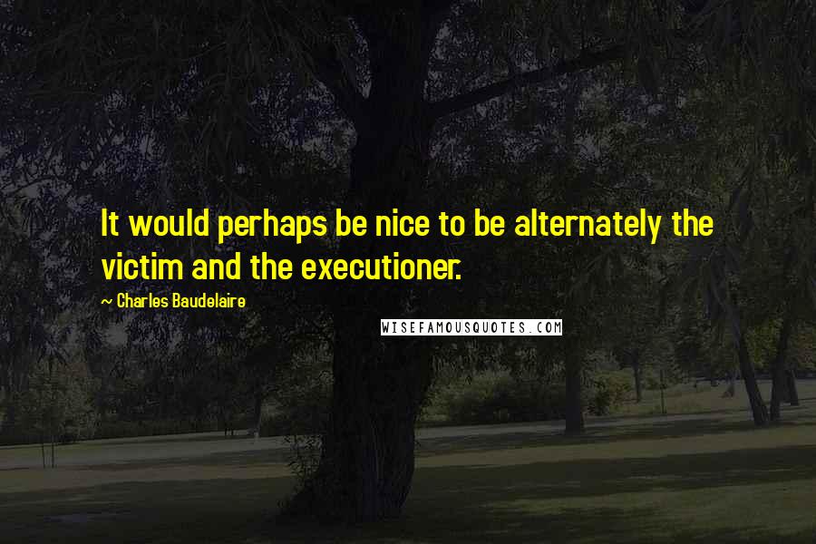 Charles Baudelaire Quotes: It would perhaps be nice to be alternately the victim and the executioner.