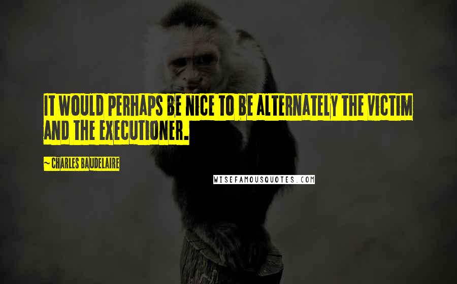 Charles Baudelaire Quotes: It would perhaps be nice to be alternately the victim and the executioner.