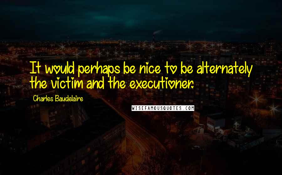 Charles Baudelaire Quotes: It would perhaps be nice to be alternately the victim and the executioner.