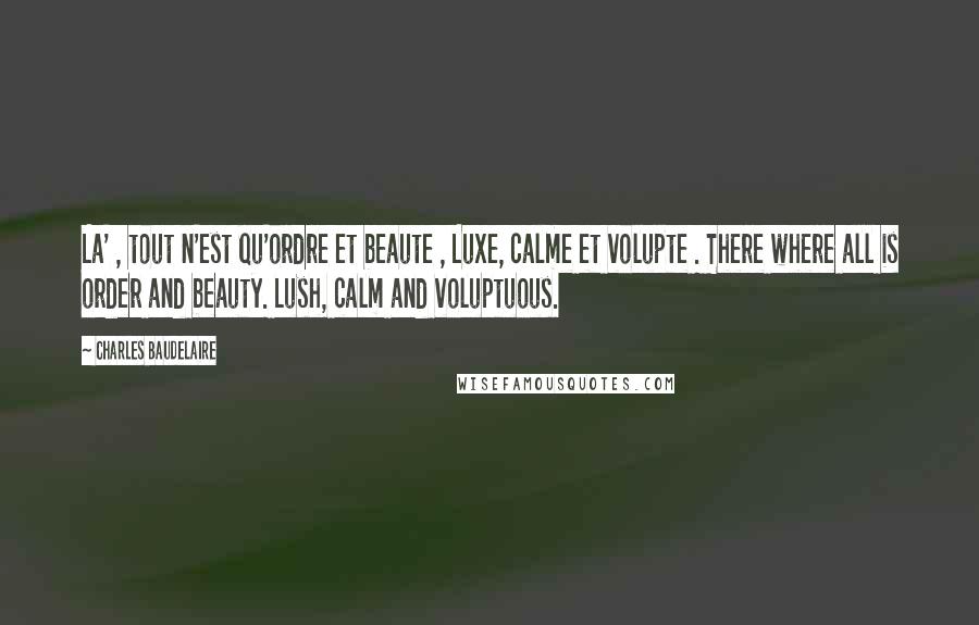 Charles Baudelaire Quotes: La' , tout n'est qu'ordre et beaute , Luxe, calme et volupte . There where all is order and beauty. Lush, calm and voluptuous.