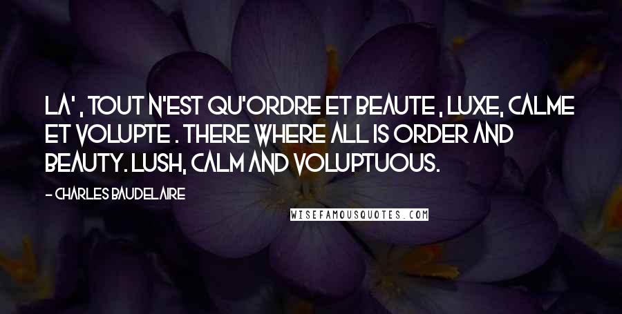 Charles Baudelaire Quotes: La' , tout n'est qu'ordre et beaute , Luxe, calme et volupte . There where all is order and beauty. Lush, calm and voluptuous.