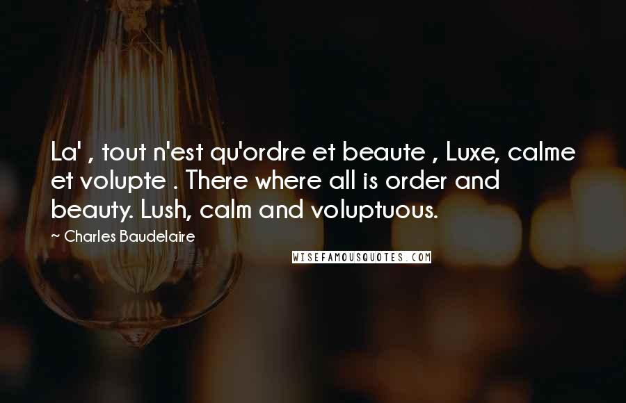 Charles Baudelaire Quotes: La' , tout n'est qu'ordre et beaute , Luxe, calme et volupte . There where all is order and beauty. Lush, calm and voluptuous.