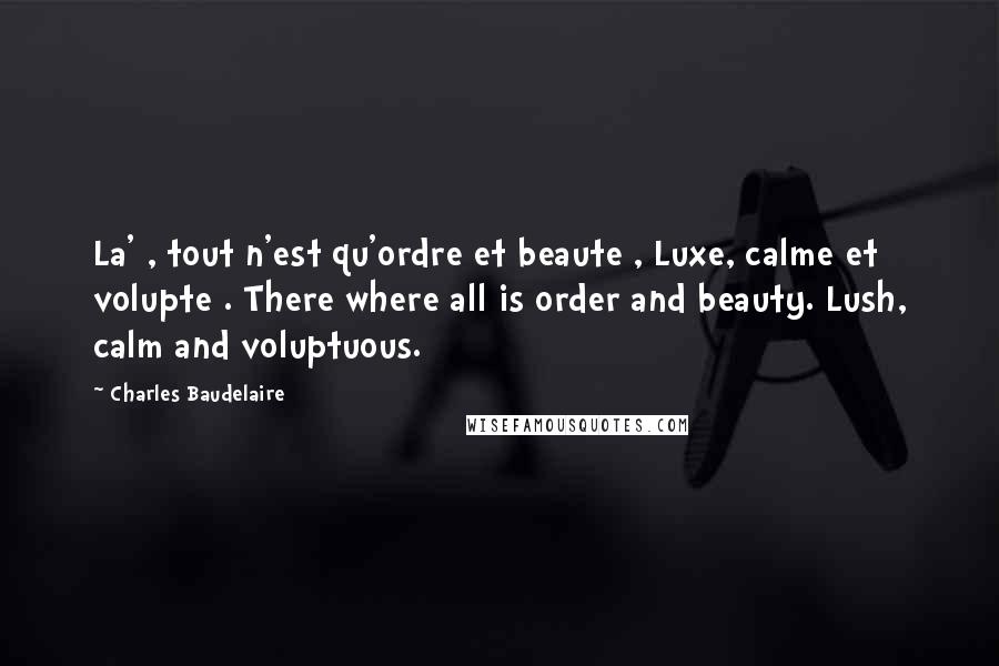 Charles Baudelaire Quotes: La' , tout n'est qu'ordre et beaute , Luxe, calme et volupte . There where all is order and beauty. Lush, calm and voluptuous.