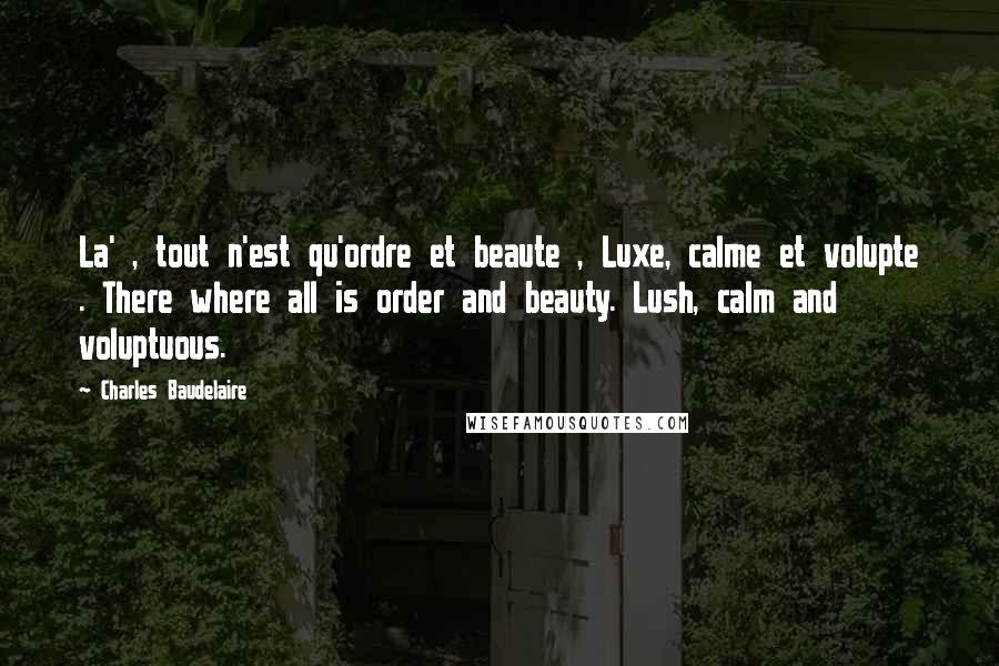 Charles Baudelaire Quotes: La' , tout n'est qu'ordre et beaute , Luxe, calme et volupte . There where all is order and beauty. Lush, calm and voluptuous.