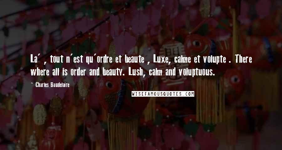 Charles Baudelaire Quotes: La' , tout n'est qu'ordre et beaute , Luxe, calme et volupte . There where all is order and beauty. Lush, calm and voluptuous.