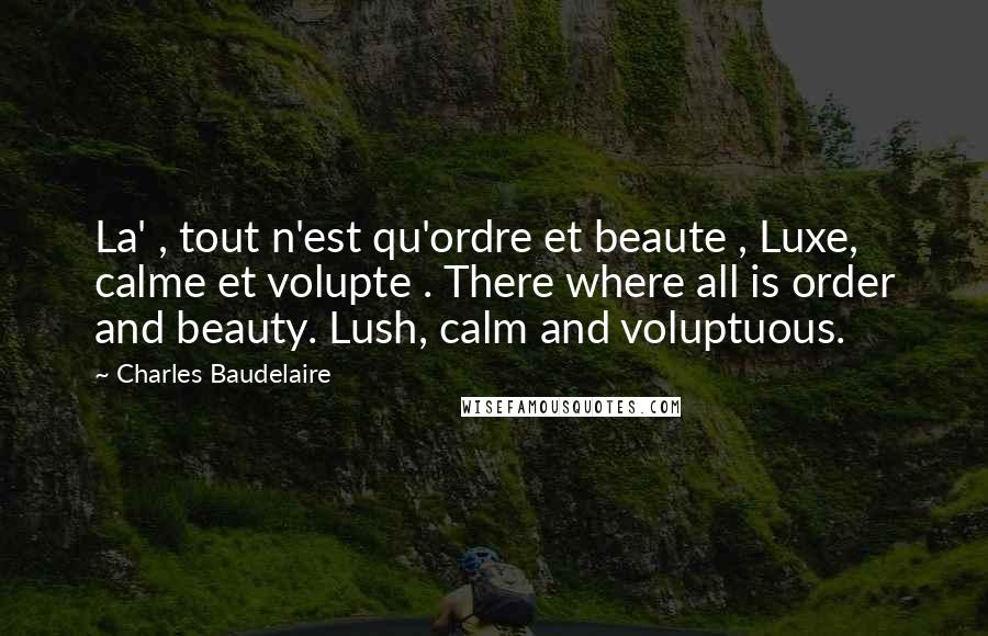 Charles Baudelaire Quotes: La' , tout n'est qu'ordre et beaute , Luxe, calme et volupte . There where all is order and beauty. Lush, calm and voluptuous.